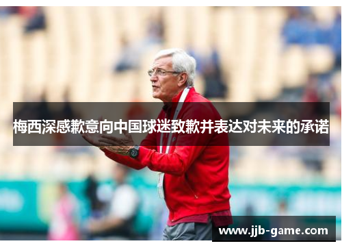 梅西深感歉意向中国球迷致歉并表达对未来的承诺