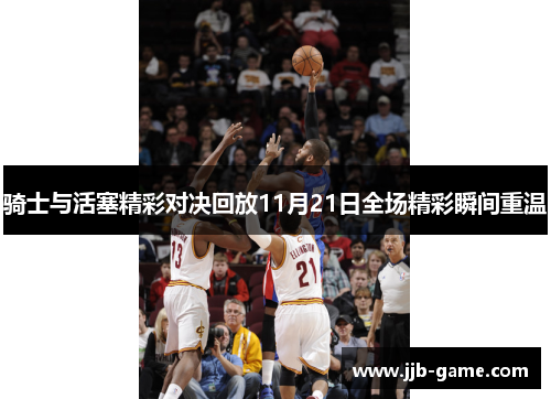 骑士与活塞精彩对决回放11月21日全场精彩瞬间重温